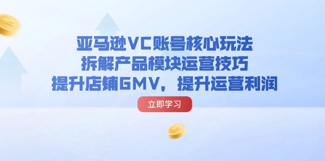 亚马逊平台VC账户游戏核心玩法，拆卸商品控制模块运营方法，提升店铺GMV，提高运营利润-优杰学社