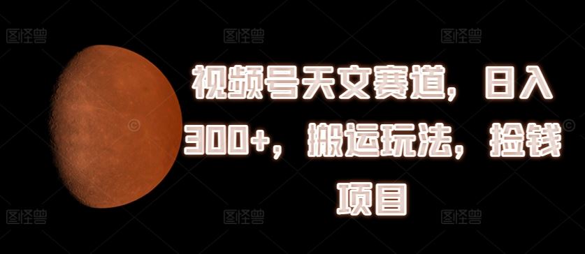 视频号天文赛道，日入300+，搬运玩法，捡钱项目【揭秘】-优杰学社