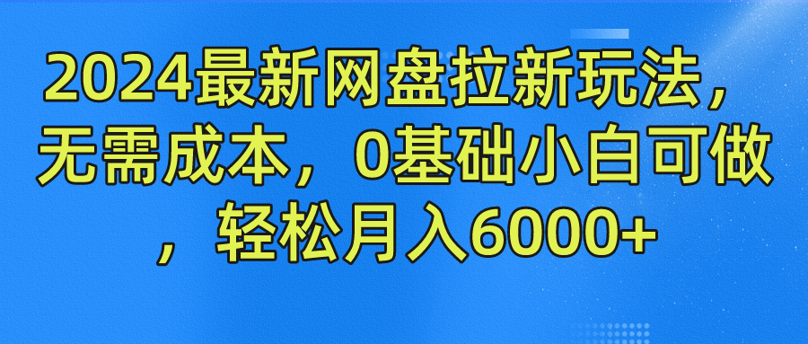 2024最新网盘拉新玩法，无需成本，0基础小白可做，轻松月入6000+-优杰学社