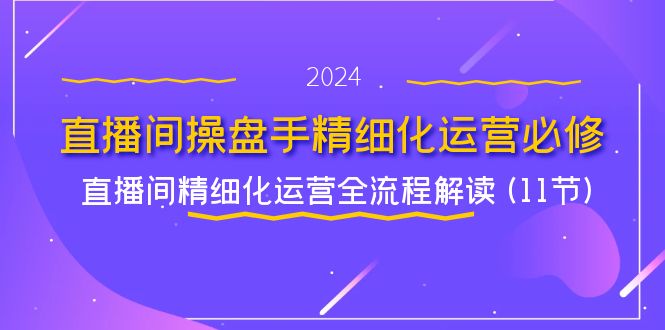 直播间操盘手精细化运营必修，直播间精细化运营全流程解读 (11节)-优杰学社