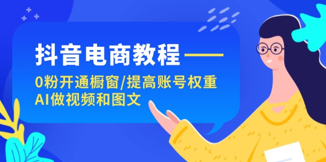 抖音直播带货实例教程：0粉开启橱窗展示/提升店铺权重/AI制作小视频和图文并茂-优杰学社