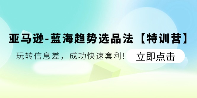 （11591期）亚马逊-蓝海趋势选品法【特训营】：玩转信息差，成功快速套利!-优杰学社