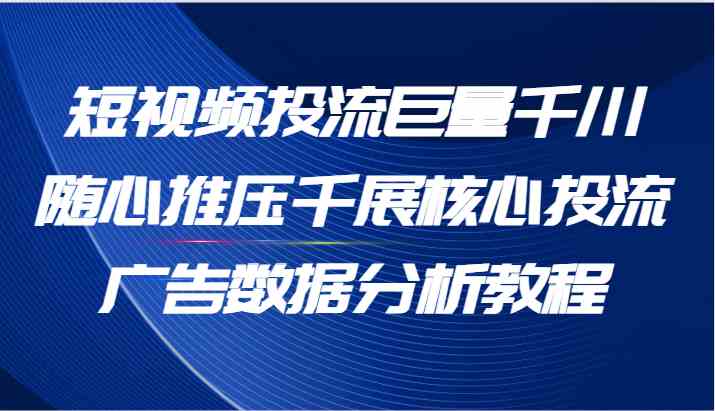 短视频投流巨量千川随心推压千展核心投流广告数据分析教程（65节）-优杰学社