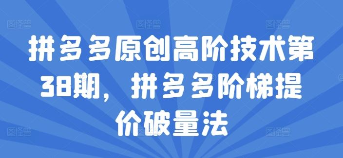 拼多多原创高阶技术第38期，拼多多阶梯提价破量法-优杰学社