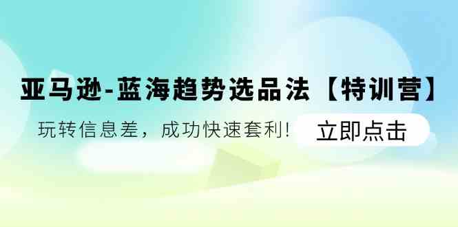 亚马逊蓝海趋势选品法【特训营】：玩转信息差，成功快速套利-优杰学社