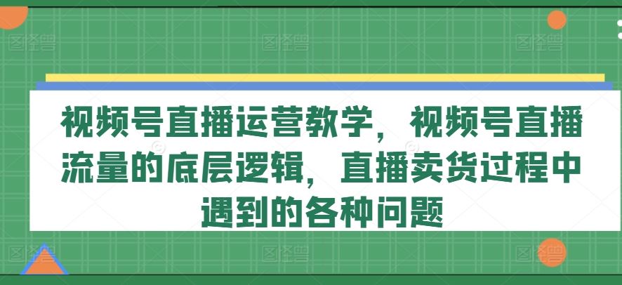 视频号直播运营教学，视频号直播流量的底层逻辑，直播卖货过程中遇到的各种问题-优杰学社