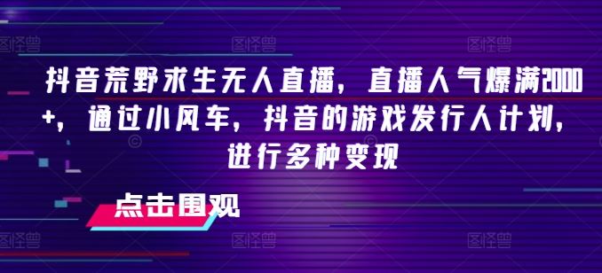 抖音荒野求生无人直播，直播人气爆满2000+，通过小风车，抖音的游戏发行人计划，进行多种变现【揭秘】-优杰学社