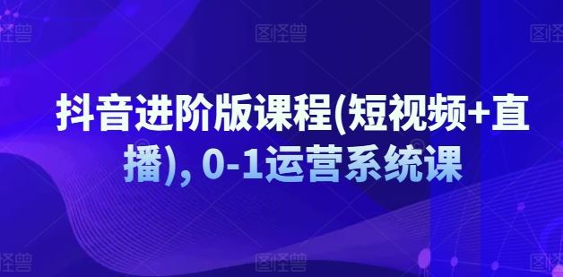 抖音进阶版课程(短视频+直播), 0-1运营系统课-优杰学社