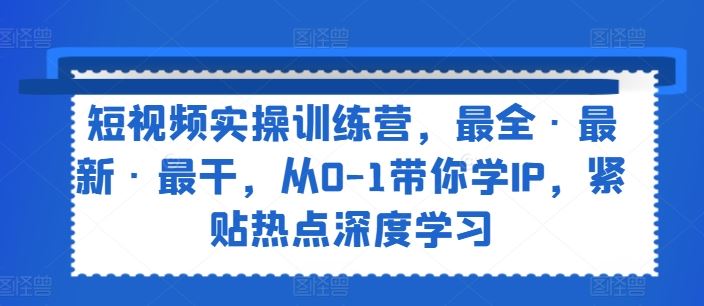 短视频实操训练营，最全·最新·最干，从0-1带你学IP，紧贴热点深度学习-优杰学社