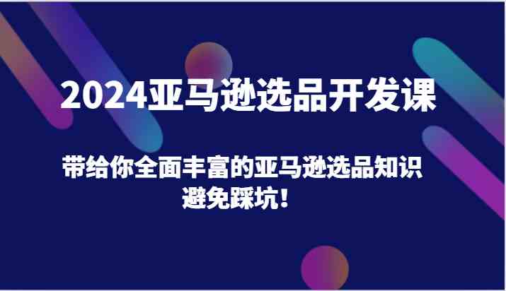 2024亚马逊选品开发课，带给你全面丰富的亚马逊选品知识，避免踩坑！-优杰学社