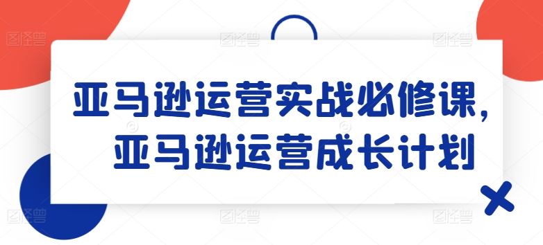 亚马逊运营实战必修课，亚马逊运营成长计划-优杰学社