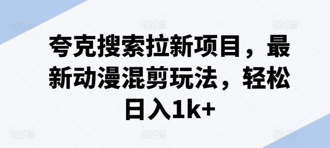 夸克搜索拉新项目，最新动漫混剪玩法，轻松日入1k+-优杰学社