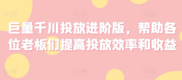 巨量千川投放进阶版，帮助各位老板们提高投放效率和收益-优杰学社