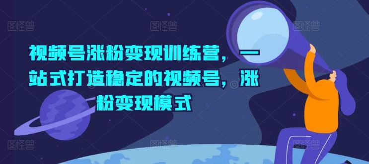 视频号涨粉变现训练营，一站式打造稳定的视频号，涨粉变现模式-优杰学社