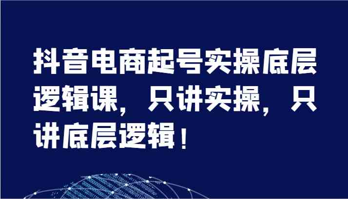 抖音电商起号实操底层逻辑课，只讲实操，只讲底层逻辑！（7节）-优杰学社