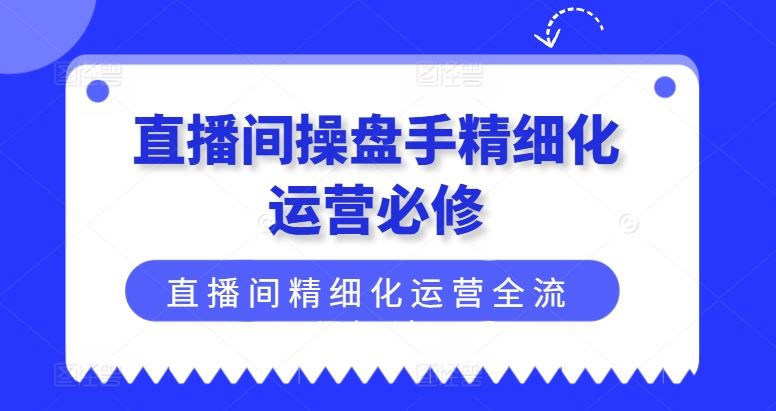 直播间操盘手精细化运营必修，直播间精细化运营全流程解读-优杰学社