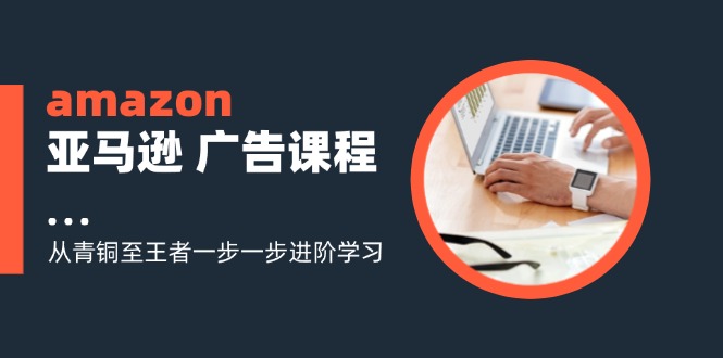 amazon亚马逊广告课程：从青铜至王者一步一步进阶学习（16节）-优杰学社