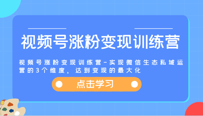 视频号涨粉变现训练营-实现微信生态私域运营的3个维度，达到变现的最大化-优杰学社