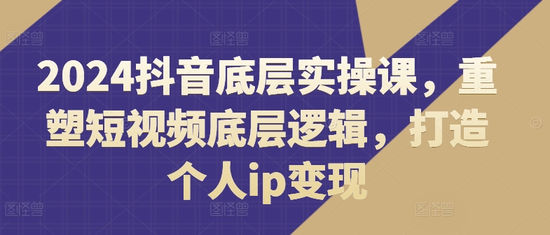 2024抖音视频最底层实操课，重构小视频底层思维，打造个人ip转现-优杰学社