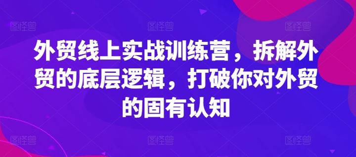 外贸线上实战训练营，拆解外贸的底层逻辑，打破你对外贸的固有认知-优杰学社