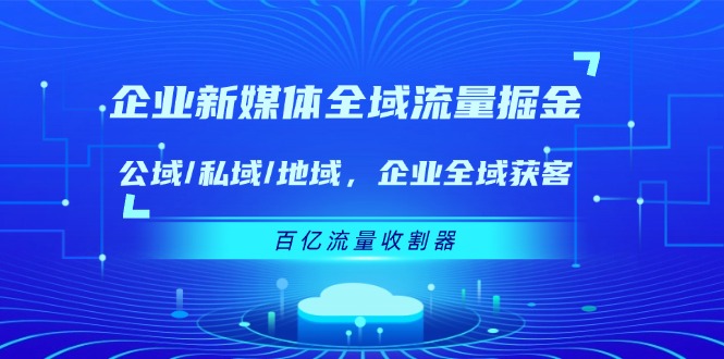 企业新媒体全域流量掘金：公域/私域/地域 企业全域获客 百亿流量收割器-优杰学社