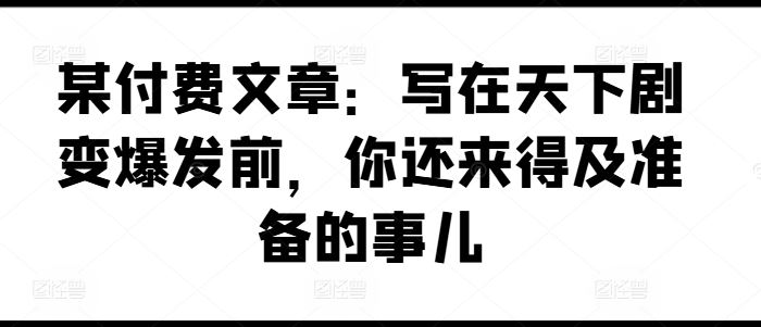 某付费文章：写在天下剧变爆发前，你还来得及准备的事儿-优杰学社