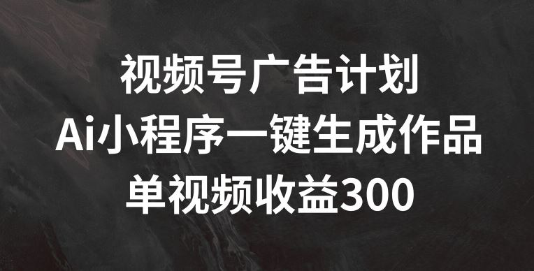 视频号广告计划，AI小程序一键生成作品， 单视频收益300+【揭秘】-优杰学社