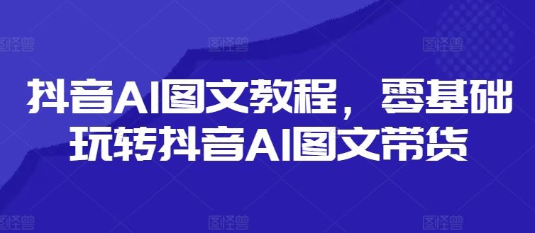 抖音AI图文教程，零基础玩转抖音AI图文带货-优杰学社