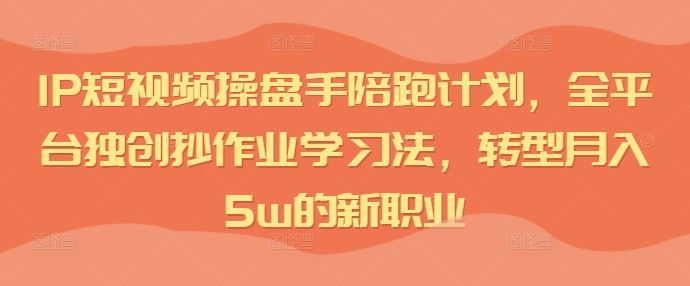 IP短视频操盘手陪跑计划，全平台独创抄作业学习法，转型月入5w的新职业-优杰学社