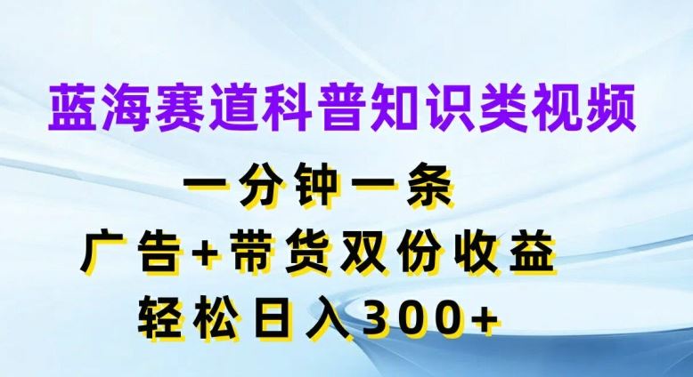 蓝海赛道科普知识类视频，一分钟一条，广告+带货双份收益，轻松日入300+【揭秘】-优杰学社