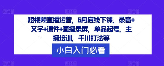 短视频直播运营，6月底线下课，录音+文字+课件+直播录屏，单品起号，主播培训，千川打法等-优杰学社