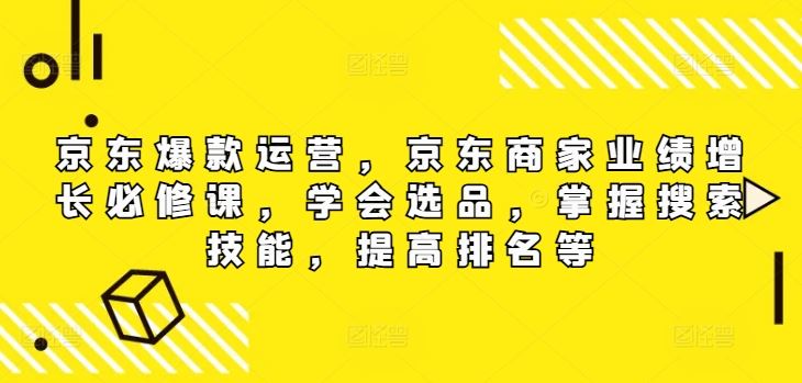 京东爆款运营，京东商家业绩增长必修课，学会选品，掌握搜索技能，提高排名等-优杰学社