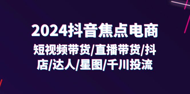 （11794期）2024抖音-焦点电商：短视频带货/直播带货/抖店/达人/星图/千川投流/32节课-优杰学社