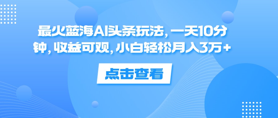 （12257期）最火蓝海AI头条玩法，一天10分钟，收益可观，小白轻松月入3万+-优杰学社