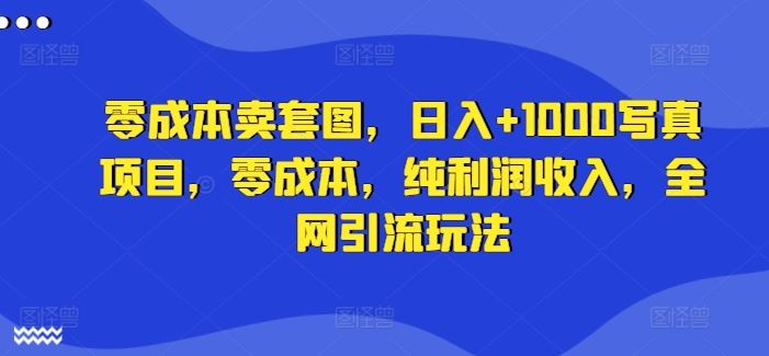 零成本卖套图，日入+1000写真项目，零成本，纯利润收入，全网引流玩法-优杰学社