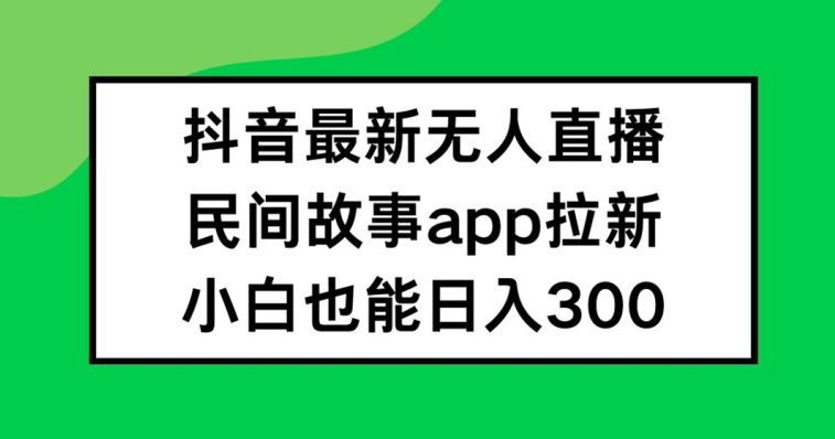 抖音无人直播，民间故事APP拉新，小白也能日入300+【揭秘】-优杰学社