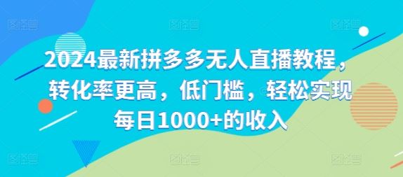 2024最新拼多多无人直播教程，转化率更高，低门槛，轻松实现每日1000+的收入-优杰学社