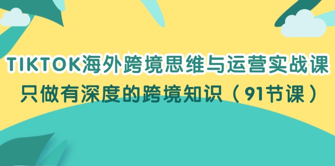 （12010期）TIKTOK海外跨境思维与运营实战课，只做有深度的跨境知识（91节课）-优杰学社