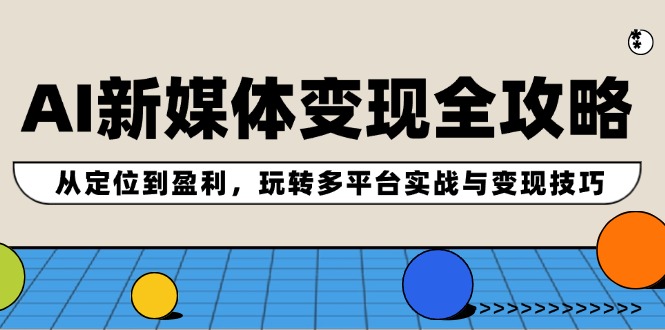 AI新媒体变现全攻略：从定位到盈利，玩转多平台实战与变现技巧-优杰学社