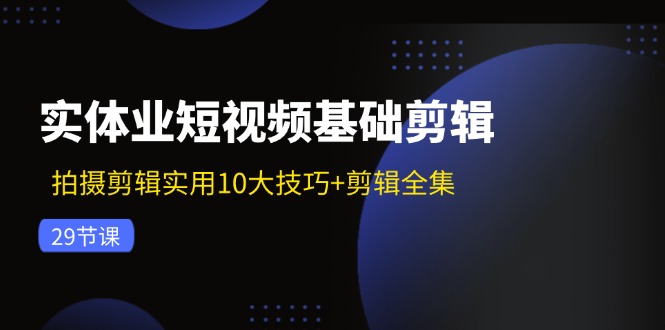 （11914期）实体业短视频基础剪辑：拍摄剪辑实用10大技巧+剪辑全集（29节）-优杰学社