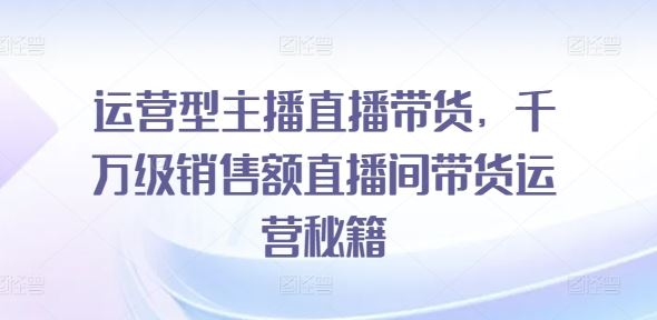 运营型主播直播带货，​千万级销售额直播间带货运营秘籍-优杰学社