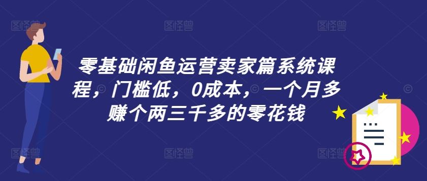 零基础闲鱼运营卖家篇系统课程，门槛低，0成本，一个月多赚个两三千多的零花钱-优杰学社