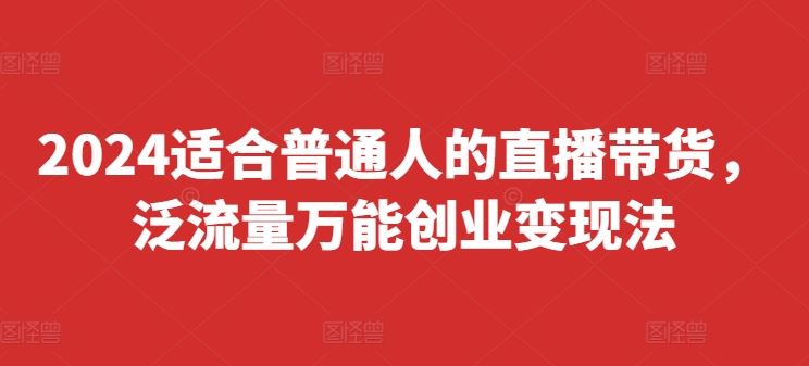 2024适合普通人的直播带货，泛流量万能创业变现法，上手快、落地快、起号快、变现快(更新8月)-优杰学社