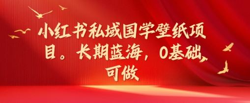 小红书私域国学壁纸项目，长期蓝海，0基础可做【揭秘】-优杰学社