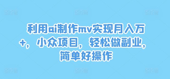 利用ai制作mv实现月入万+，小众项目，轻松做副业，简单好操作【揭秘】-优杰学社