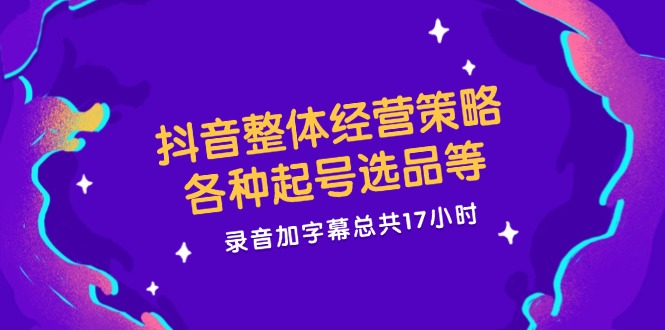 抖音整体经营策略，各种起号选品等，录音加字幕总共17小时-优杰学社