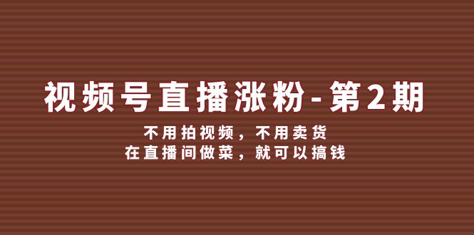 （12155期）视频号/直播涨粉-第2期，不用拍视频，不用卖货，在直播间做菜，就可以搞钱-优杰学社