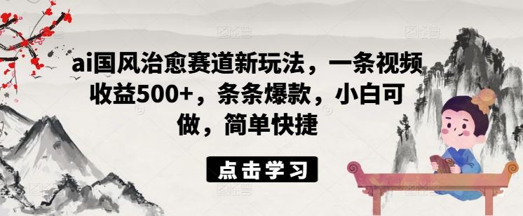 ai国风治愈赛道新玩法，一条视频收益500+，条条爆款，小白可做，简单快捷-优杰学社