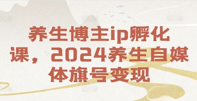 养生博主ip孵化课，2024养生自媒体旗号变现-优杰学社