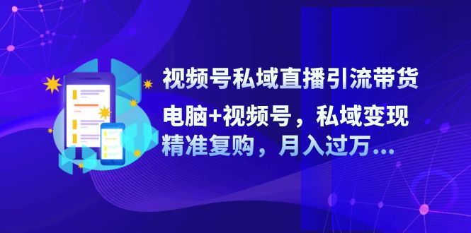 （12249期）视频号私域直播引流带货：电脑+视频号，私域变现，精准复购，月入过万…-优杰学社